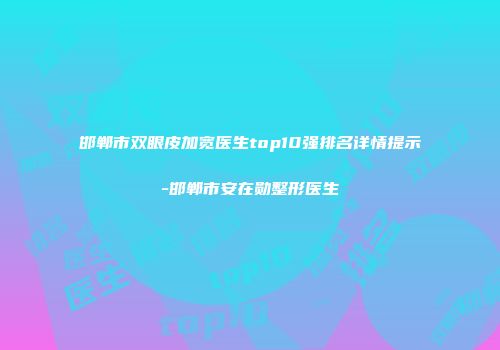 邯郸市双眼皮加宽医生top10强排名详情提示-邯郸市安在勋整形医生