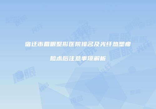 宿迁市眉眼整形医院排名及光纤热塑瘦脸术后注意事项解析