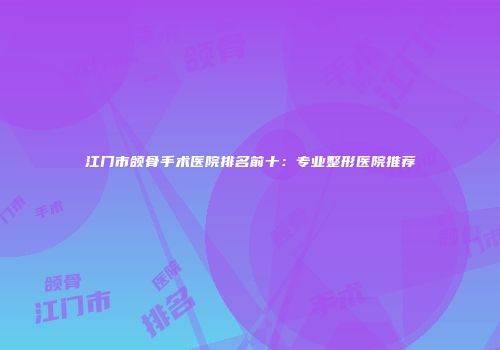 江门市颌骨手术医院排名前十：专业整形医院推荐