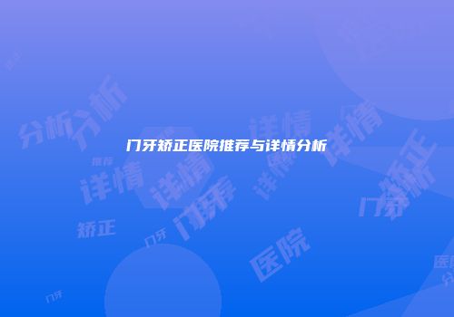 门牙矫正医院推荐与详情分析