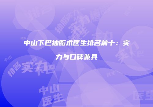 中山下巴抽脂术医生排名前十：实力与口碑兼具