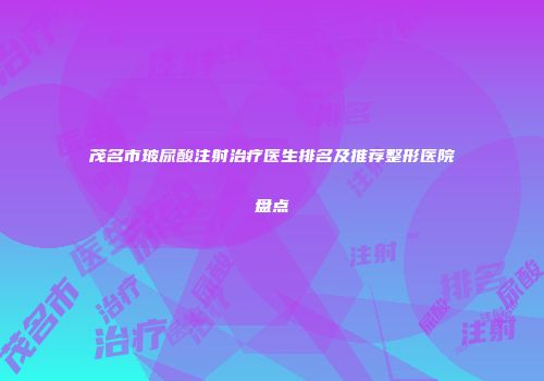 茂名市玻尿酸注射治疗医生排名及推荐整形医院盘点