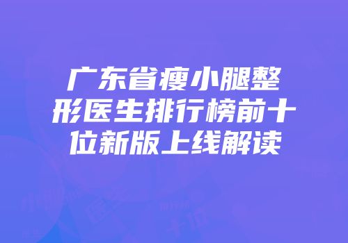 广东省瘦小腿整形医生排行榜前十位新版上线解读