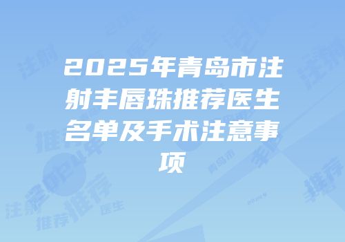 2025年青岛市注射丰唇珠推荐医生名单及手术注意事项