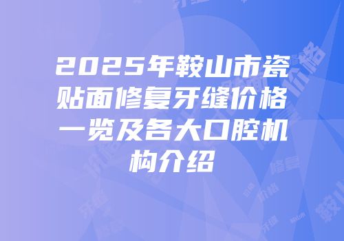 2025年鞍山市瓷贴面修复牙缝价格一览及各大口腔机构介绍