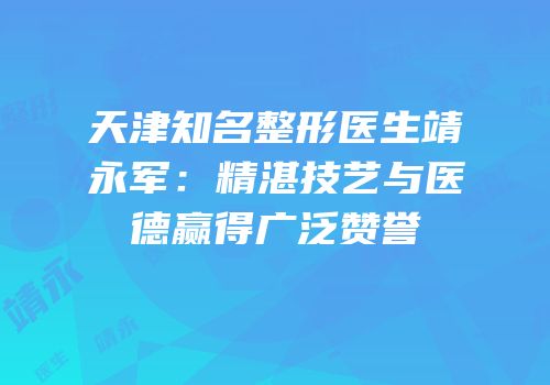 天津知名整形医生靖永军：精湛技艺与医德赢得广泛赞誉