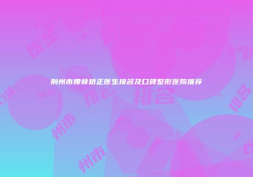 荆州市腰骨矫正医生排名及口碑整形医院推荐