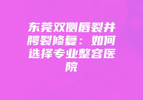东莞双侧唇裂并腭裂修复：如何选择专业整容医院