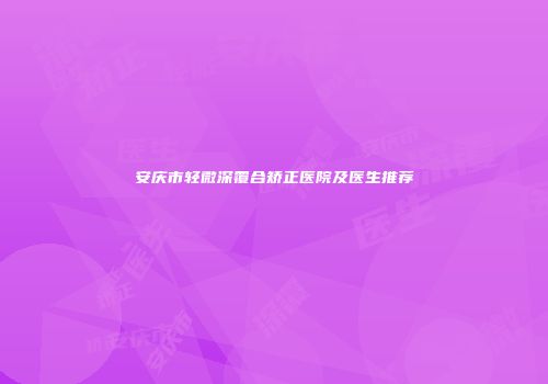安庆市轻微深覆合矫正医院及医生推荐