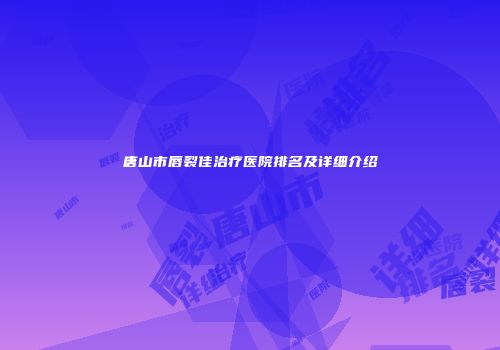 唐山市唇裂佳治疗医院排名及详细介绍