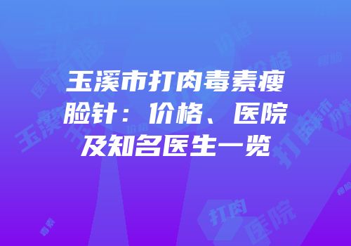 玉溪市打肉毒素瘦脸针：价格、医院及知名医生一览