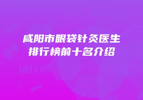 咸阳市眼袋针灸医生排行榜前十名介绍