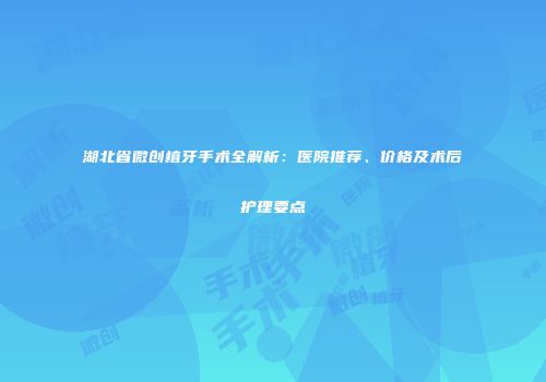 湖北省微创植牙手术全解析：医院推荐、价格及术后护理要点