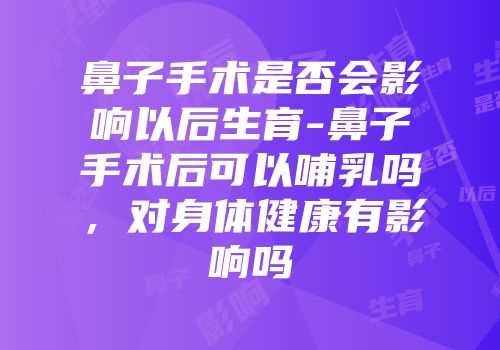鼻子手术是否会影响以后生育-鼻子手术后可以哺乳吗，对身体健康有影响吗