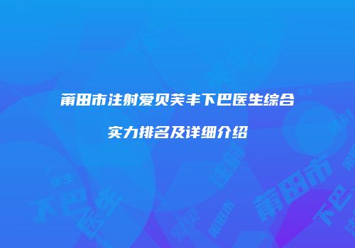 莆田市注射爱贝芙丰下巴医生综合实力排名及详细介绍