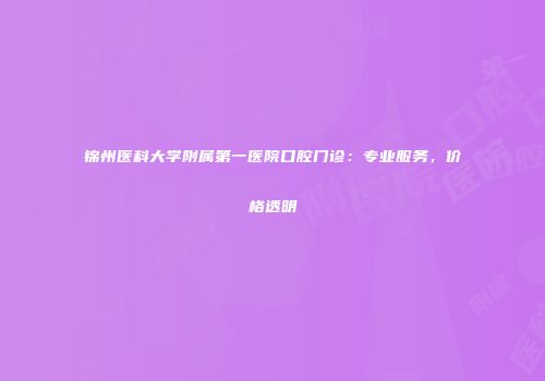 锦州医科大学附属第一医院口腔门诊：专业服务，价格透明