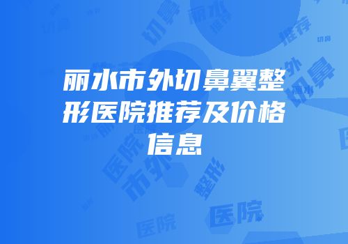 丽水市外切鼻翼整形医院推荐及价格信息