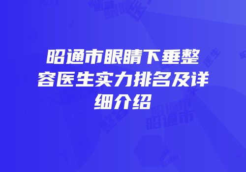 昭通市眼睛下垂整容医生实力排名及详细介绍
