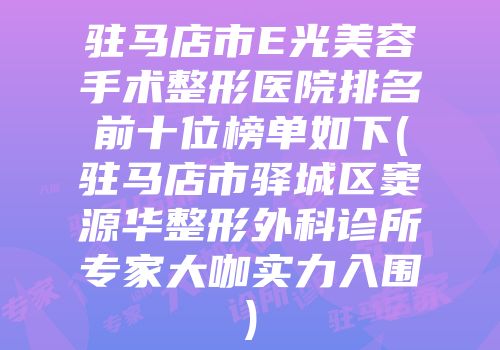 驻马店市E光美容手术整形医院排名前十位榜单如下(驻马店市驿城区窦源华整形外科诊所专家大咖实力入围)