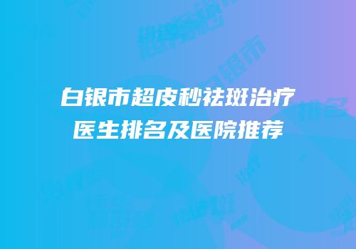 白银市超皮秒祛斑治疗医生排名及医院推荐