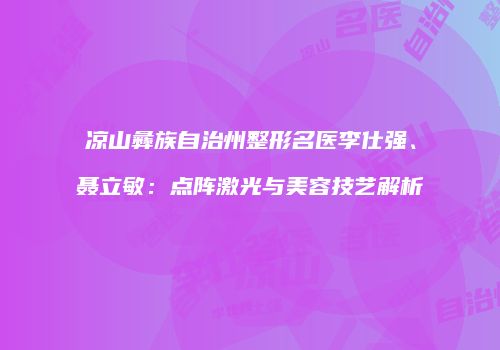 凉山彝族自治州整形名医李仕强、聂立敏：点阵激光与美容技艺解析
