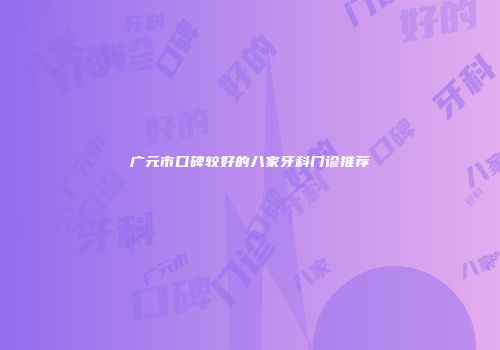 广元市口碑较好的八家牙科门诊推荐