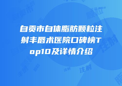 自贡市自体脂肪颗粒注射丰唇术医院口碑榜Top10及详情介绍