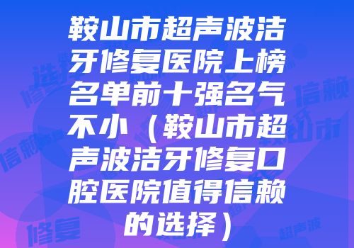 鞍山市超声波洁牙修复医院上榜名单前十强名气不小（鞍山市超声波洁牙修复口腔医院值得信赖的选择）