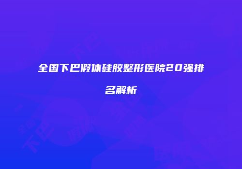 全国下巴假体硅胶整形医院20强排名解析