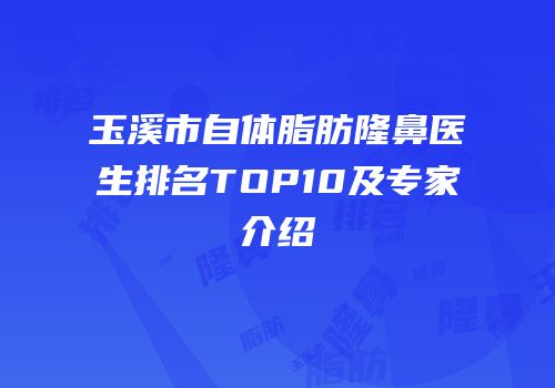 玉溪市自体脂肪隆鼻医生排名TOP10及专家介绍