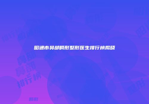 昭通市鼻部畸形整形医生排行榜揭晓