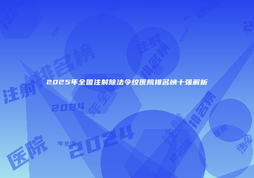 2025年全国注射除法令纹医院排名榜十强解析