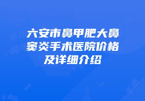 六安市鼻甲肥大鼻窦炎手术医院价格及详细介绍