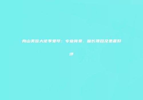 舟山美容大佬季爱琴：专业背景、擅长项目及患者好评