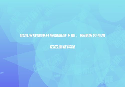 哈尔滨线雕提升脸部肌肤下垂：原理优势与术后后遗症揭秘