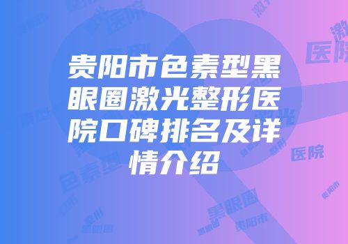 贵阳市色素型黑眼圈激光整形医院口碑排名及详情介绍