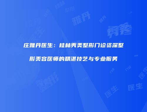 庄雅丹医生：桂林秀美整形门诊资深整形美容医师的精湛技艺与专业服务