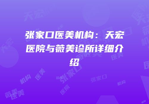 张家口医美机构：天宏医院与薇美诊所详细介绍