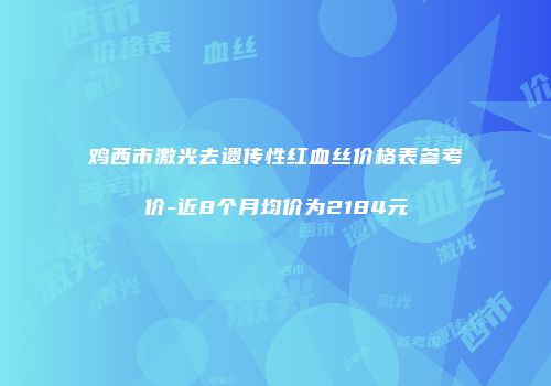 鸡西市激光去遗传性红血丝价格表参考价-近8个月均价为2184元