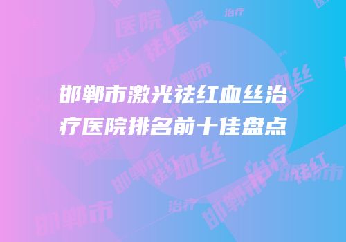 邯郸市激光祛红血丝治疗医院排名前十佳盘点