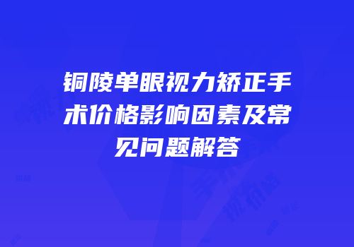 铜陵单眼视力矫正手术价格影响因素及常见问题解答