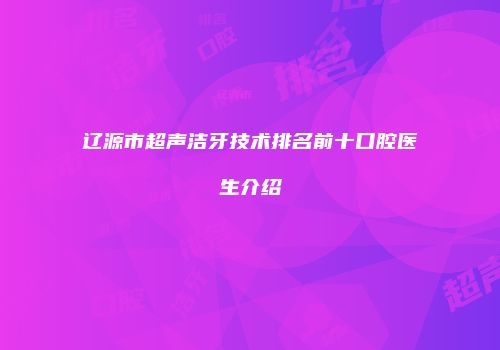 辽源市超声洁牙技术排名前十口腔医生介绍