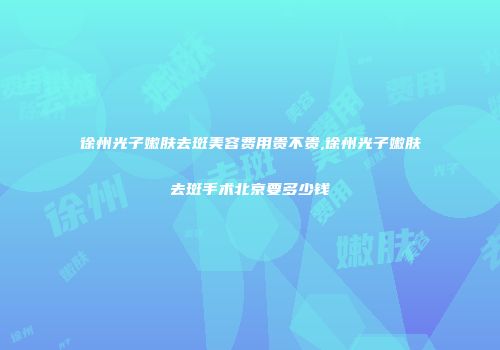 徐州光子嫩肤去斑美容费用贵不贵,徐州光子嫩肤去斑手术北京要多少钱