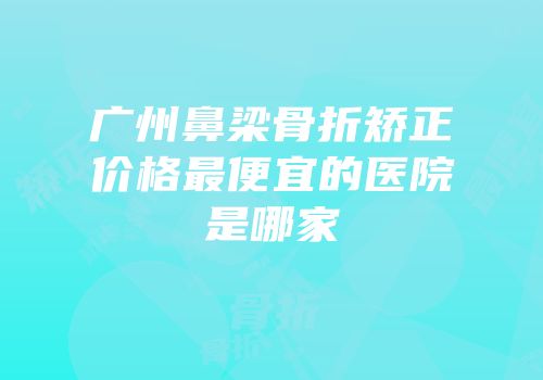 广州鼻梁骨折矫正价格最便宜的医院是哪家