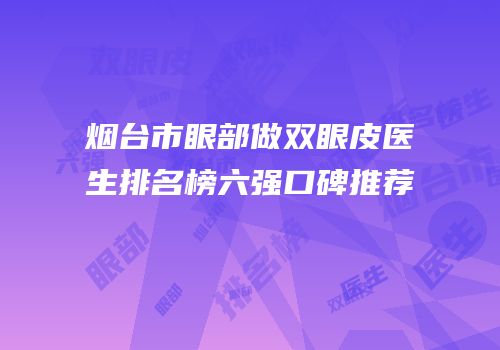 烟台市眼部做双眼皮医生排名榜六强口碑推荐