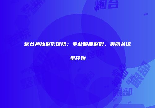 烟台神仙整形医院：专业眼部整形，美丽从这里开始