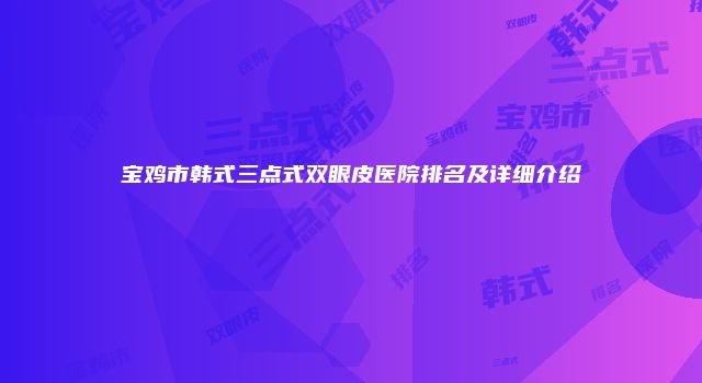 宝鸡市韩式三点式双眼皮医院排名及详细介绍