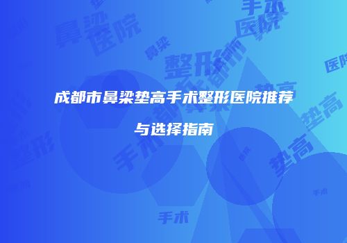成都市鼻梁垫高手术整形医院推荐与选择指南