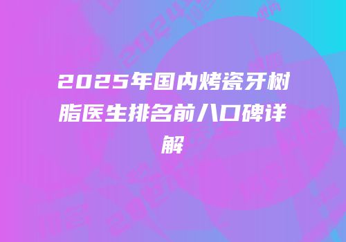 2025年国内烤瓷牙树脂医生排名前八口碑详解