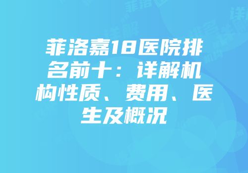 菲洛嘉18医院排名前十：详解机构性质、费用、医生及概况